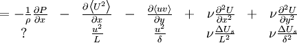  
\begin{matrix}
= -\frac{1}{\rho} \frac{\partial P}{ \partial x}& - & \frac{ \partial \left\langle  U^{2} \right\rangle}{ \partial x} & - & \frac{ \partial \left\langle uv \right\rangle}{ \partial y} & + & \nu \frac{\partial^{2}U}{\partial x^2} & + & \nu \frac{\partial^{2}U}{\partial y^2}  \\
? & & \frac{u^{2}}{L} & & \frac{u^{2}}{\delta} & & \nu \frac{\Delta U_{s}}{L^{2}}& &  \nu \frac{\Delta U_{s}}{\delta^{2}} 
\end{matrix}
