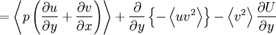  
= \left\langle p \left( \frac{ \partial u}{ \partial y} + \frac{ \partial v}{ \partial x} \right) \right\rangle + \frac{ \partial }{ \partial y} \left\{ - \left\langle u v^{2} \right\rangle  \right\} - \left\langle v^{2} \right\rangle \frac{ \partial U}{ \partial y}
