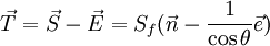  \vec T = \vec S - \vec E = S_f (\vec n - \frac{1}{\cos \theta}  \vec e) 