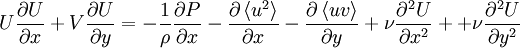  
U \frac{\partial U}{\partial x} + V \frac{\partial U}{\partial y} = - \frac{1}{\rho} \frac{\partial P}{\partial x} - \frac{\partial \left\langle u^{2}\right\rangle}{\partial x} - \frac{\partial \left\langle uv \right\rangle}{\partial y} + \nu \frac{\partial^{2} U}{\partial x^{2}} + + \nu \frac{\partial^{2} U}{\partial y^{2}}
