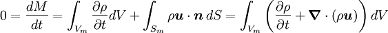 
0= \frac {dM}{dt}= \int_{V_{m}} \frac {\partial \rho}{\partial t} dV + \int_{S_m} \rho \boldsymbol{u}\cdot\boldsymbol{n} \, dS = \int_{V_{m}} \left( \frac{\partial \rho}{\partial t} + \boldsymbol{\nabla} \cdot \left( \rho \boldsymbol{u} \right) \right) dV
