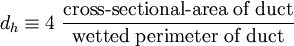 d_h \equiv 4 \; \frac{\mbox{cross-sectional-area of duct}}{\mbox{wetted perimeter of duct}}