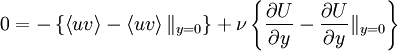  
0 = - \left\{ \left\langle uv \right\rangle - \left\langle uv \right\rangle \|_{y=0} \right\}  + \nu \left\{ \frac{\partial U}{ \partial y} - \frac{\partial U}{ \partial y} \|_{y=0} \right\}
