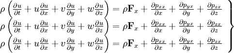  
\left.
\begin{array}{c} 
\rho \left( \frac{\partial u}{ \partial t} + u \frac{ \partial u}{ \partial x} + v \frac{ \partial u}{ \partial y} + w \frac{ \partial u}{ \partial z} \right) = \rho \textbf{F}_{x} + \frac{ \partial p_{xx}}{\partial x} + \frac{ \partial p_{yx}}{\partial y} + \frac{ \partial p_{zx}}{\partial z} \\
\rho \left( \frac{\partial u}{ \partial t} + u \frac{ \partial u}{ \partial x} + v \frac{ \partial u}{ \partial y} + w \frac{ \partial u}{ \partial z} \right) = \rho \textbf{F}_{x} + \frac{ \partial p_{xx}}{\partial x} + \frac{ \partial p_{yx}}{\partial y} + \frac{ \partial p_{zx}}{\partial z} \\
\rho \left( \frac{\partial u}{ \partial t} + u \frac{ \partial u}{ \partial x} + v \frac{ \partial u}{ \partial y} + w \frac{ \partial u}{ \partial z} \right) = \rho \textbf{F}_{x} + \frac{ \partial p_{xx}}{\partial x} + \frac{ \partial p_{yx}}{\partial y} + \frac{ \partial p_{zx}}{\partial z} \\  
\end{array}
\right\}
