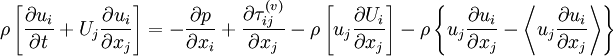  
\rho \left[ \frac{\partial u_{i}}{\partial t} + U_{j} \frac{\partial u_{i}}{\partial x_{j}} \right] = -\frac{\partial p}{\partial x_{i}} + \frac{\partial \tau ^{ ( v ) }_{ij}}{ \partial x_{j}} - \rho \left[ u_{j} \frac{\partial U_{i}}{ \partial x_{j} } \right] - \rho \left\{ u_{j} \frac{\partial u_{i}}{ \partial x_{j} } - \left\langle u_{j} \frac{\partial u_{i} }{\partial x_{j} } \right\rangle \right\}
