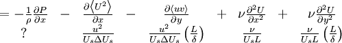  
\begin{matrix}
= -\frac{1}{\rho} \frac{\partial P}{ \partial x}& - & \frac{ \partial \left\langle  U^{2} \right\rangle}{ \partial x} & - & \frac{ \partial \left\langle uv \right\rangle}{ \partial y} & + & \nu \frac{\partial^{2}U}{\partial x^2} & + & \nu \frac{\partial^{2}U}{\partial y^2}  \\
? & & \frac{u^{2}}{U_{s} \Delta U_{s}}  & & \frac{u^{2}}{U_{s} \Delta U_{s}} \left( \frac{L}{\delta}  \right) & &  \frac{\nu}{U_{s} L}  & & \frac{\nu}{U_{s} L} \left( \frac{L}{\delta}  \right)
\end{matrix}
