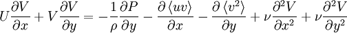  
U \frac{\partial V}{\partial x} + V \frac{\partial V}{\partial y} = - \frac{1}{\rho} \frac{\partial P}{\partial y} - \frac{\partial \left\langle uv\right\rangle}{\partial x} - \frac{\partial \left\langle v^{2} \right\rangle }{\partial y} + \nu \frac{\partial^{2} V}{\partial x^{2}} + \nu \frac{\partial^{2} V}{\partial y^{2}}
