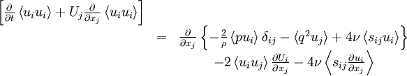  
\begin{matrix}
\left[ \frac{\partial}{\partial t} \left\langle u_{i} u_{i} \right\rangle + U_{j} \frac{\partial }{\partial x_{j} } \left\langle u_{i} u_{i} \right\rangle \right] \\
& = & \frac{\partial}{\partial x_{j}} \left\{ -\frac{2}{\rho} \left\langle p u_{i} \right\rangle \delta_{ij} - \left\langle q^{2} u_{j} \right\rangle + 4 \nu \left\langle s_{ij} u_{i} \right\rangle \right\} \\
&   &  - 2 \left\langle u_{i}u_{j} \right\rangle \frac{\partial U_{i}}{\partial x_{j}} - 4 \nu \left\langle s_{ij} \frac{\partial u_{i}}{\partial x_{j} } \right\rangle \\
\end{matrix}
