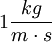 1 \frac{kg}{m\cdot s}