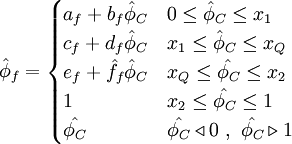  
\hat{\phi}_{f}=  
\begin{cases}
a_{f}+ b_{f} \hat{\phi}_{C}   &  0    \leq \hat{\phi}_{C} \leq x_{1}  \\ 
c_{f}+ d_{f} \hat{\phi}_{C}   & x_{1} \leq \hat{\phi}_{C} \leq x_{Q} \\
e_{f}+ \hat{f}_{f}\hat{\phi}_{C}   & x_{Q}  \leq \hat{\phi_{C}} \leq x_{2} \\
1                             & x_{2}  \leq \hat{\phi_{C}} \leq 1 \\    
\hat{\phi_{C}} & \hat{\phi_{C}} \triangleleft 0 \ , \ \hat{\phi_{C}} \triangleright 1
\end{cases}
